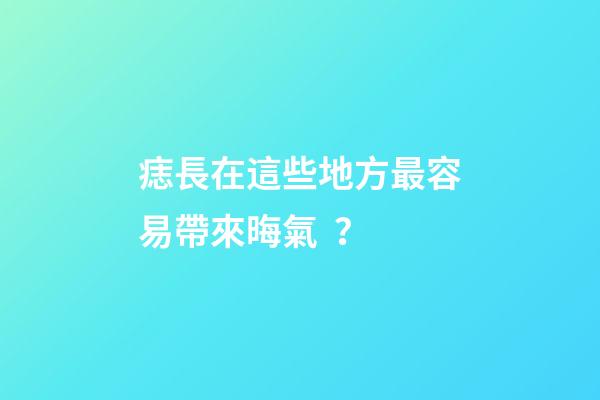 痣長在這些地方最容易帶來晦氣？